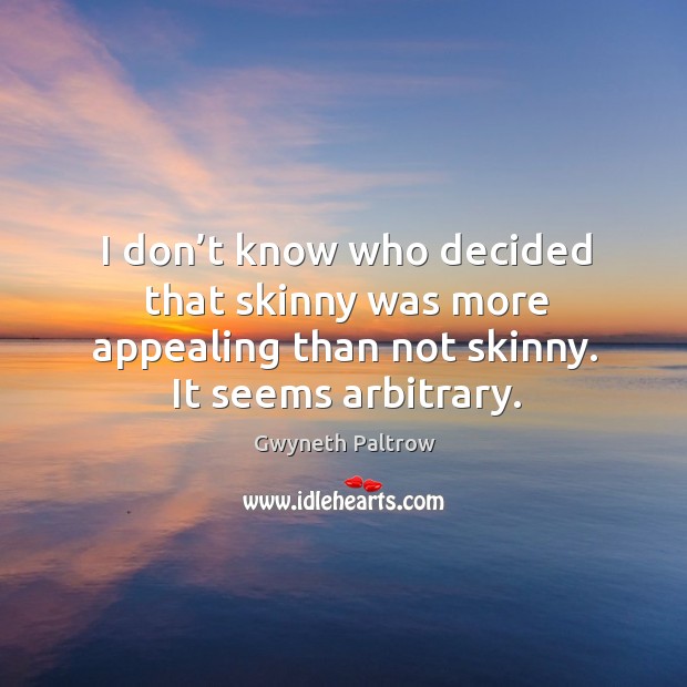 I don’t know who decided that skinny was more appealing than not skinny. It seems arbitrary. Image