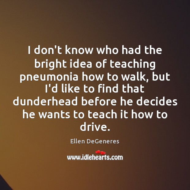 I don’t know who had the bright idea of teaching pneumonia how Ellen DeGeneres Picture Quote