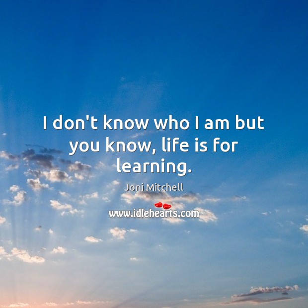 I don’t know who I am but you know, life is for learning. Joni Mitchell Picture Quote