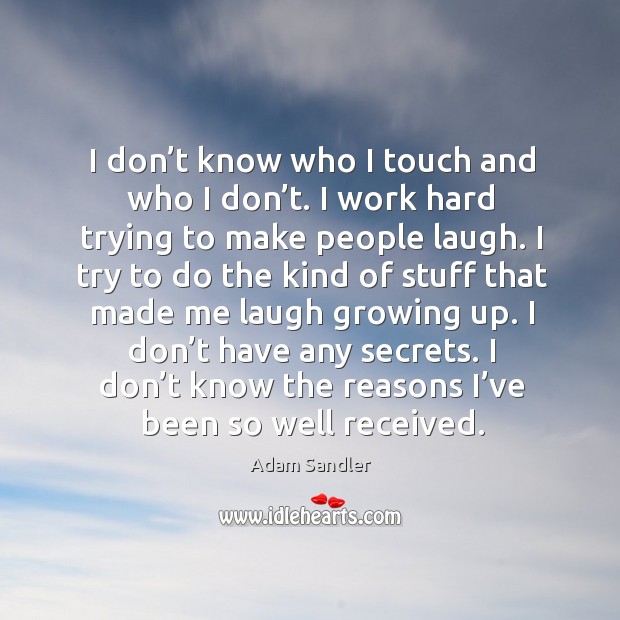 I don’t know who I touch and who I don’t. I work hard trying to make people laugh. Adam Sandler Picture Quote