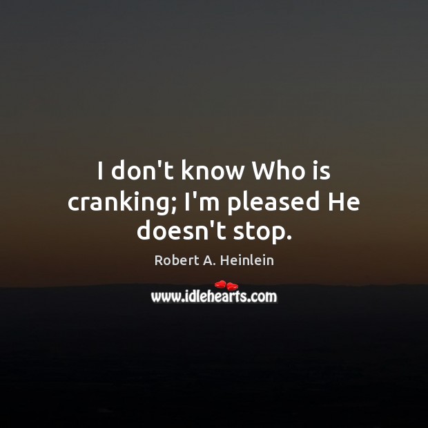 I don’t know Who is cranking; I’m pleased He doesn’t stop. Robert A. Heinlein Picture Quote