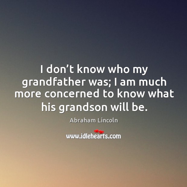 I don’t know who my grandfather was; I am much more concerned to know what his grandson will be. Image