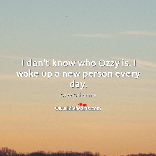 I don’t know who Ozzy is. I wake up a new person every day. Ozzy Osbourne Picture Quote