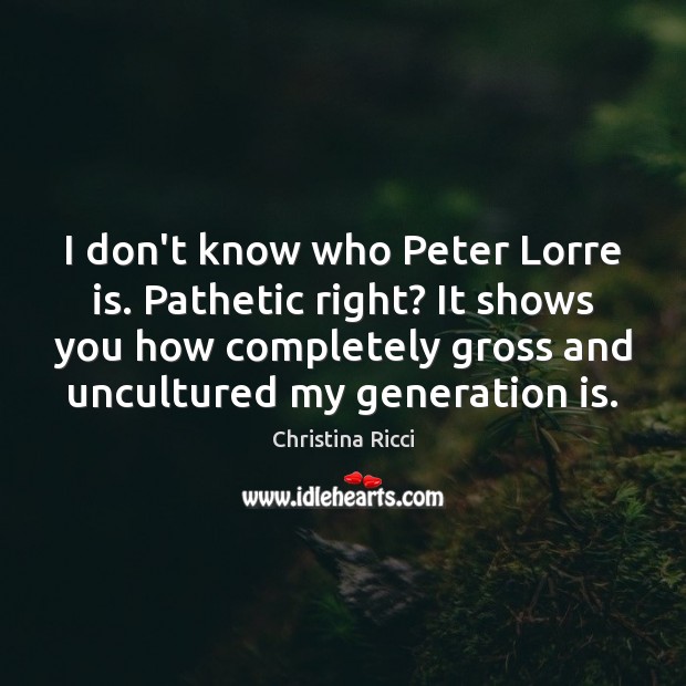 I don’t know who Peter Lorre is. Pathetic right? It shows you Christina Ricci Picture Quote
