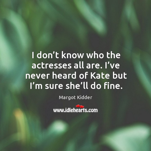 I don’t know who the actresses all are. I’ve never heard of kate but I’m sure she’ll do fine. Margot Kidder Picture Quote