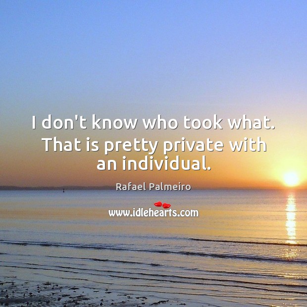 I don’t know who took what. That is pretty private with an individual. Rafael Palmeiro Picture Quote