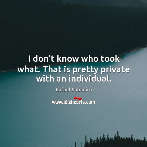 I don’t know who took what. That is pretty private with an individual. Rafael Palmeiro Picture Quote