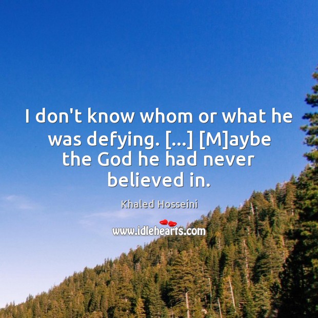 I don’t know whom or what he was defying. […] [M]aybe the God he had never believed in. Khaled Hosseini Picture Quote