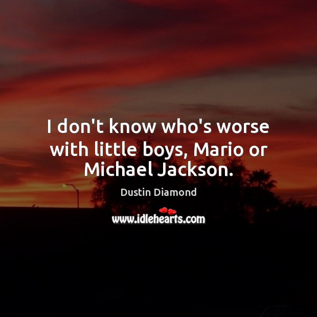 I don’t know who’s worse with little boys, Mario or Michael Jackson. Dustin Diamond Picture Quote