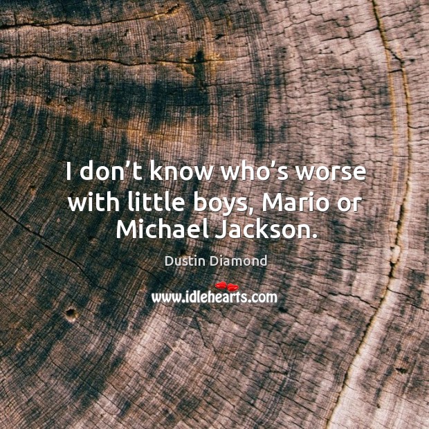I don’t know who’s worse with little boys, mario or michael jackson. Dustin Diamond Picture Quote