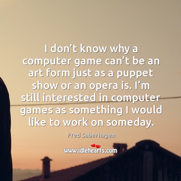 I don’t know why a computer game can’t be an art form just as a puppet Fred Saberhagen Picture Quote
