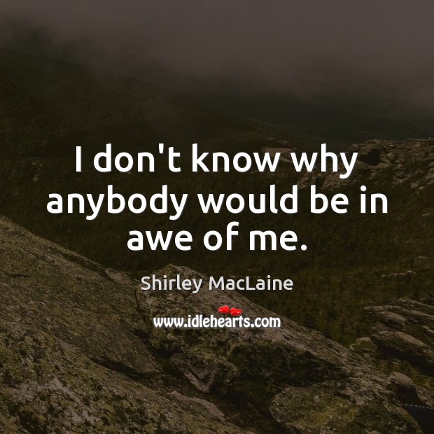 I don’t know why anybody would be in awe of me. Shirley MacLaine Picture Quote