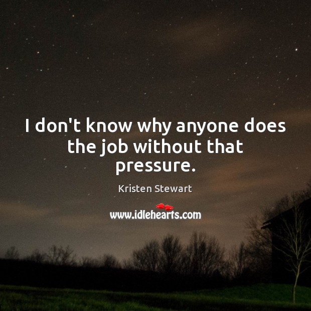 I don’t know why anyone does the job without that pressure. Kristen Stewart Picture Quote