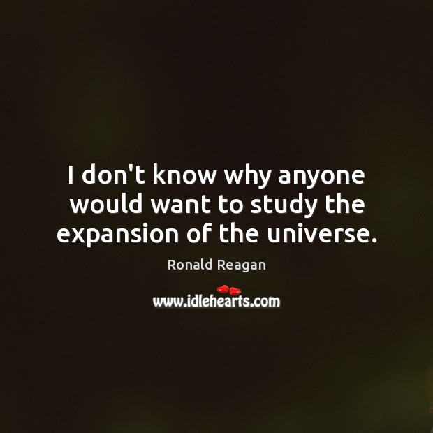 I don’t know why anyone would want to study the expansion of the universe. Ronald Reagan Picture Quote