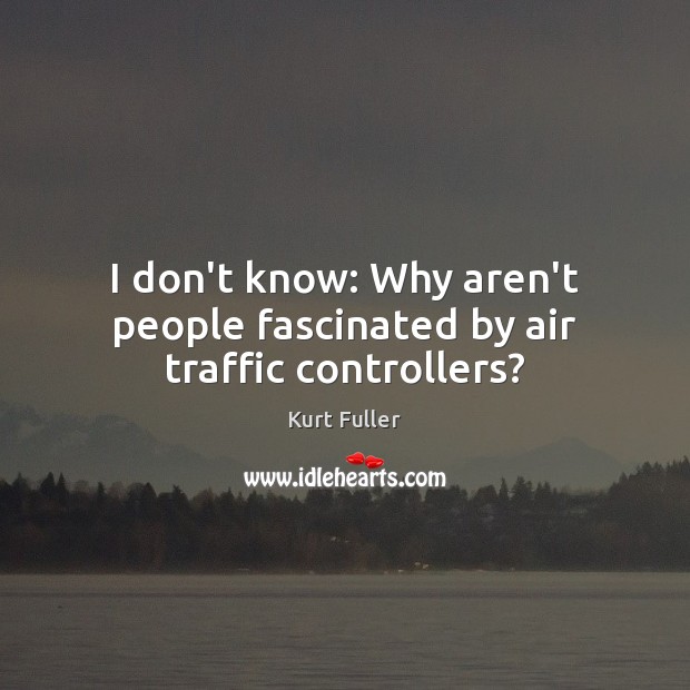 I don’t know: Why aren’t people fascinated by air traffic controllers? Kurt Fuller Picture Quote