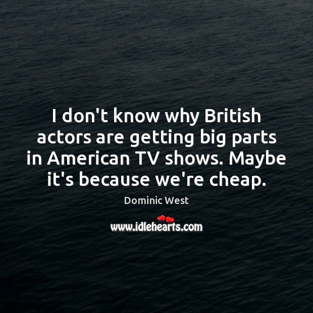 I don’t know why British actors are getting big parts in American Dominic West Picture Quote
