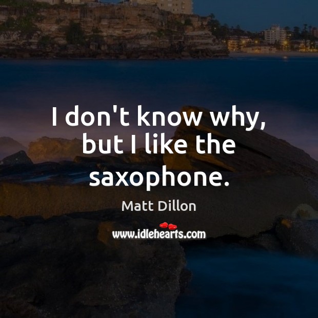 I don’t know why, but I like the saxophone. Matt Dillon Picture Quote