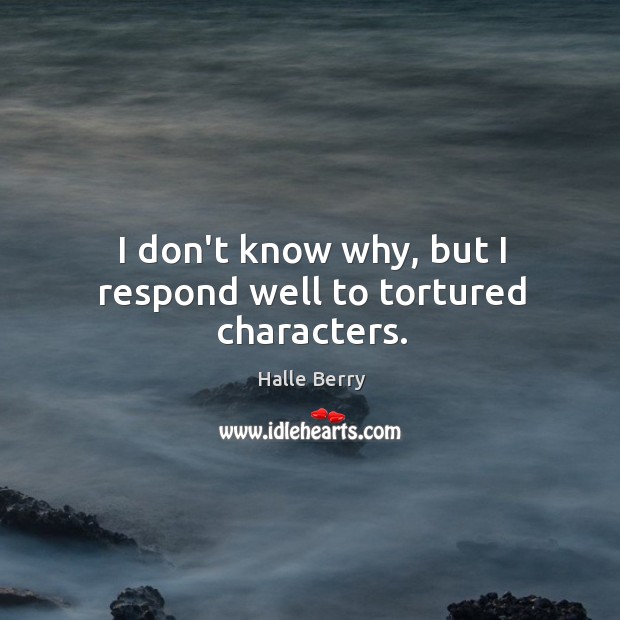 I don’t know why, but I respond well to tortured characters. Halle Berry Picture Quote