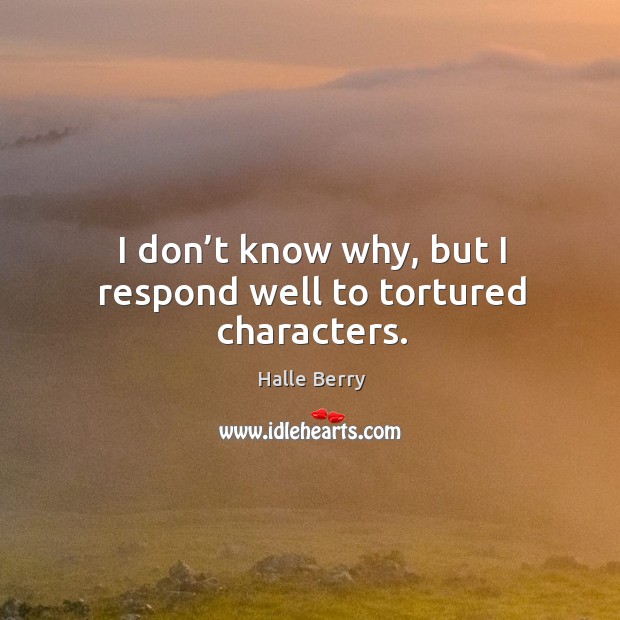 I don’t know why, but I respond well to tortured characters. Halle Berry Picture Quote
