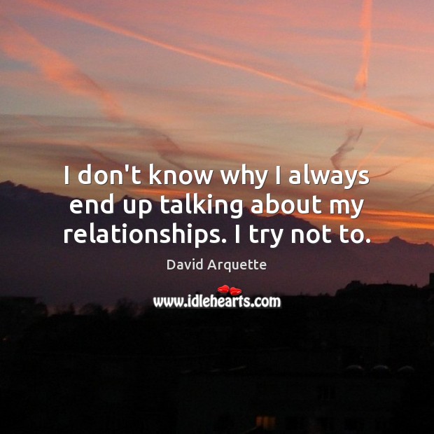 I don’t know why I always end up talking about my relationships. I try not to. David Arquette Picture Quote