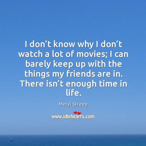 I don’t know why I don’t watch a lot of movies; I can barely keep up with the things my friends are in. Meryl Streep Picture Quote