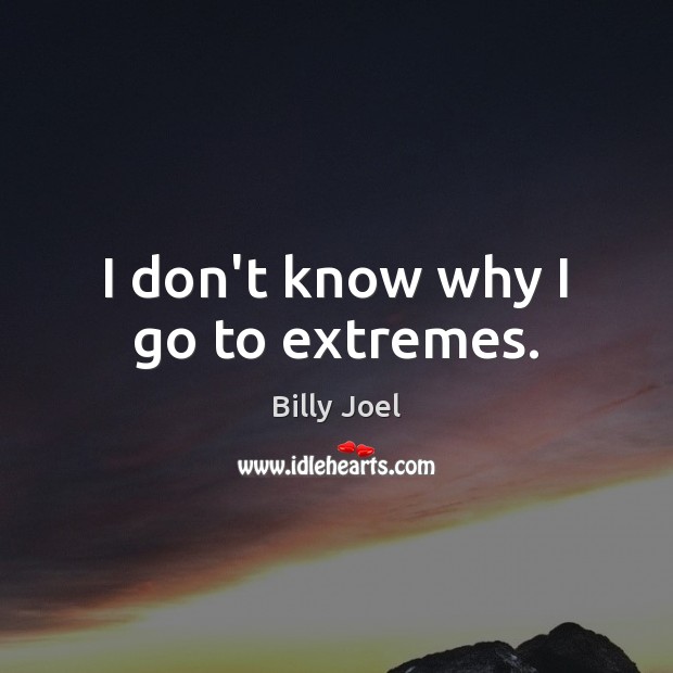 I don’t know why I go to extremes. Image