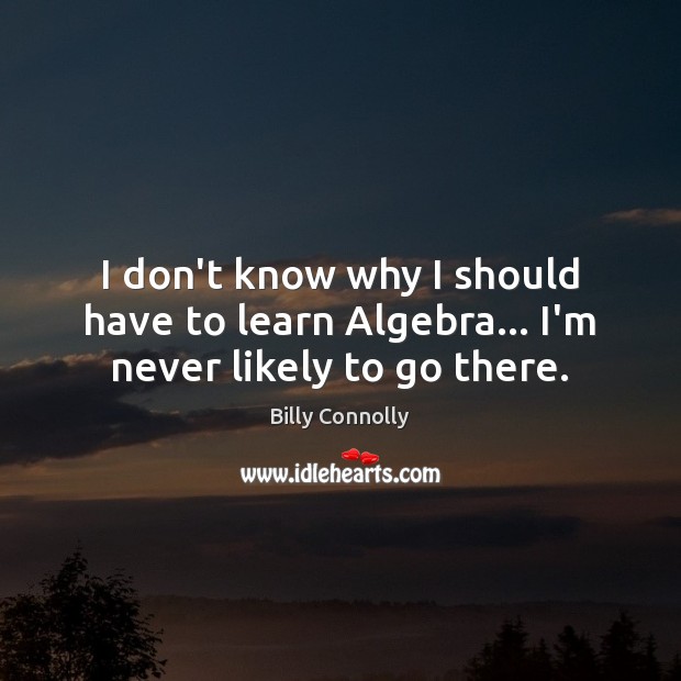 I don’t know why I should have to learn Algebra… I’m never likely to go there. Billy Connolly Picture Quote