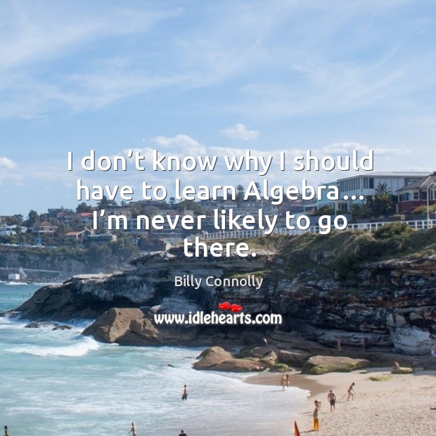 I don’t know why I should have to learn algebra… I’m never likely to go there. Billy Connolly Picture Quote