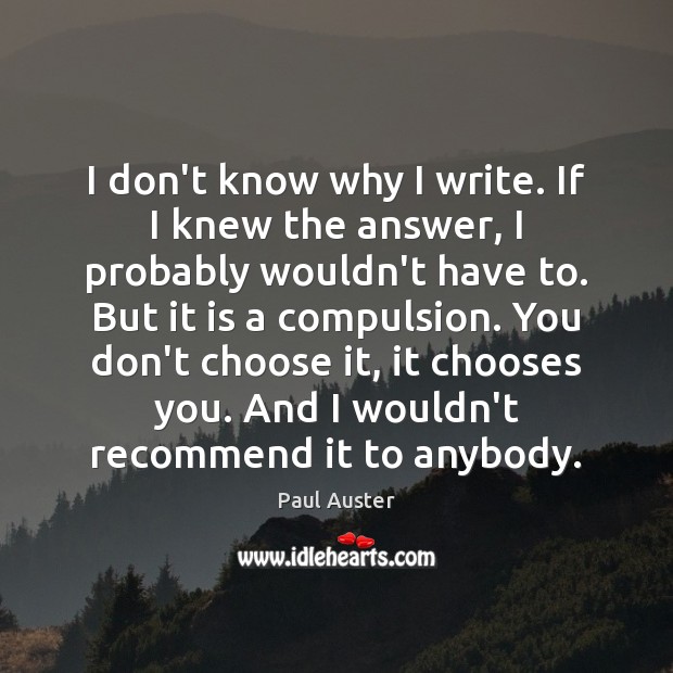 I don’t know why I write. If I knew the answer, I Paul Auster Picture Quote