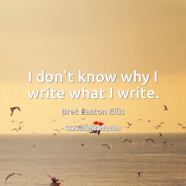 I don’t know why I write what I write. Bret Easton Ellis Picture Quote