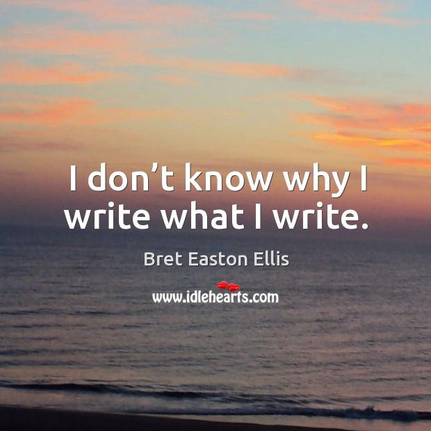 I don’t know why I write what I write. Bret Easton Ellis Picture Quote