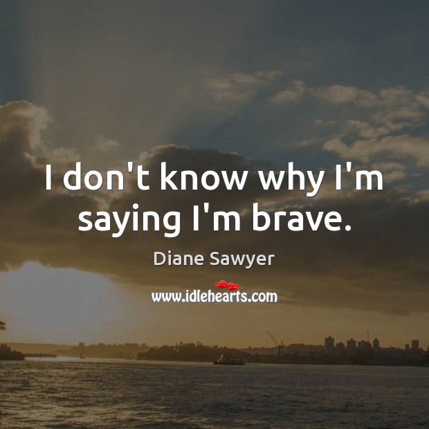I don’t know why I’m saying I’m brave. Diane Sawyer Picture Quote