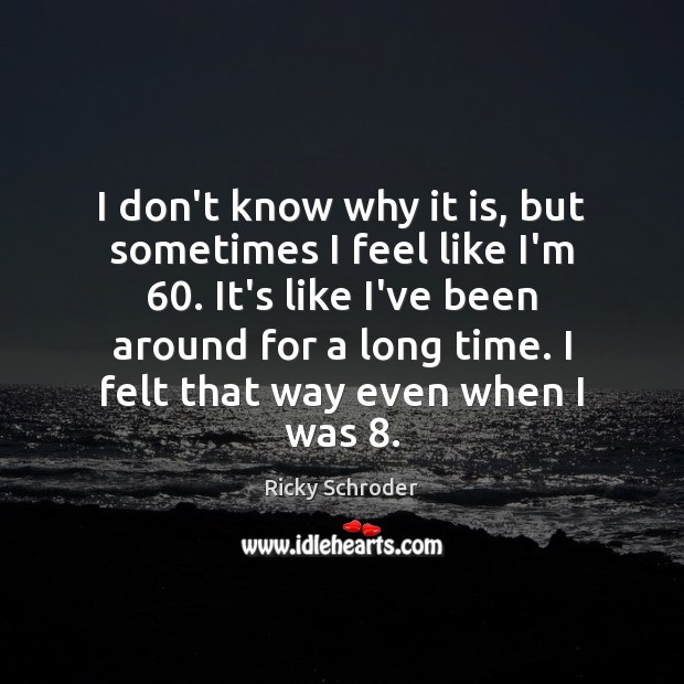 I don’t know why it is, but sometimes I feel like I’m 60. Ricky Schroder Picture Quote