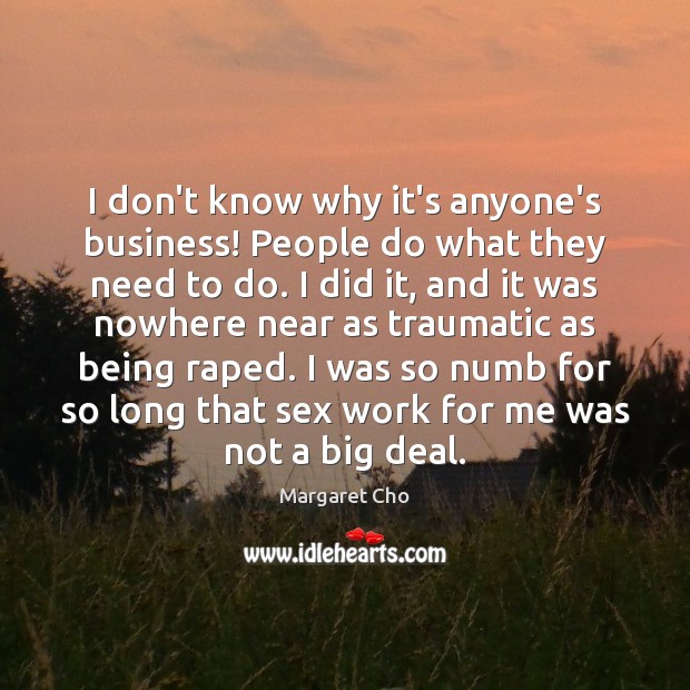 I don’t know why it’s anyone’s business! People do what they need Margaret Cho Picture Quote