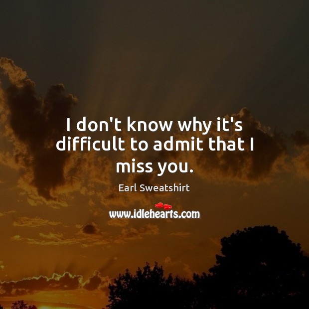 I don’t know why it’s difficult to admit that I miss you. Earl Sweatshirt Picture Quote