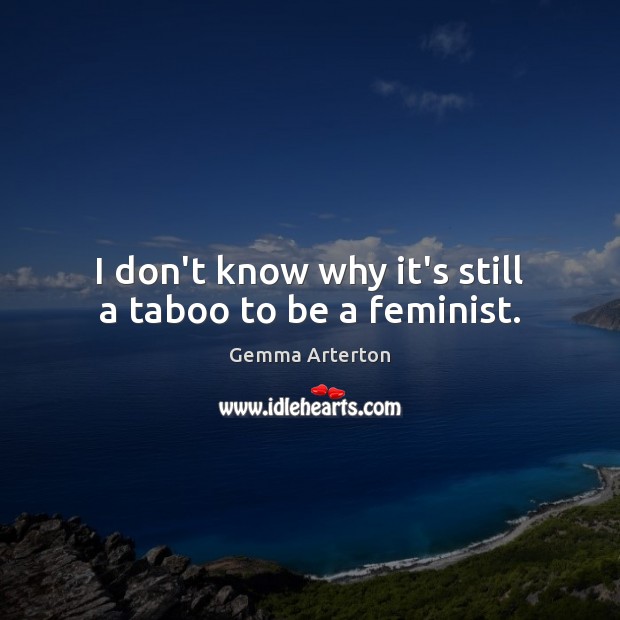 I don’t know why it’s still a taboo to be a feminist. Gemma Arterton Picture Quote