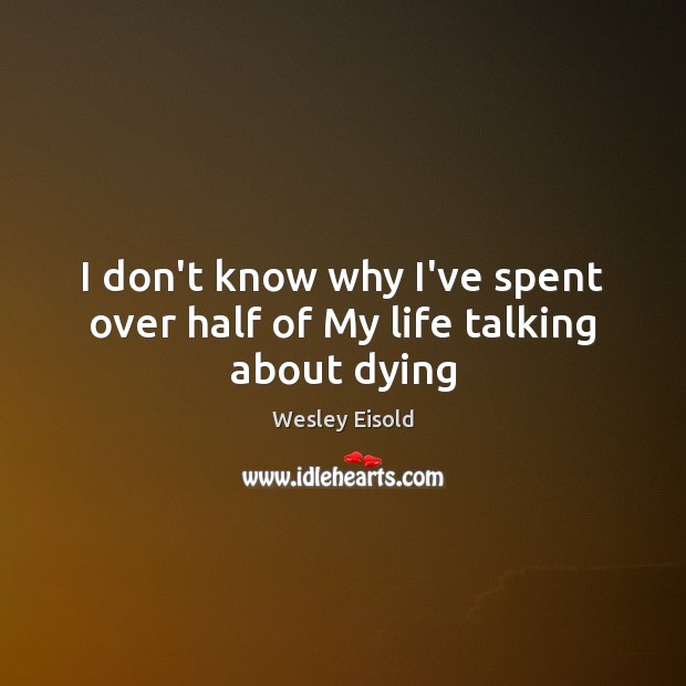I don’t know why I’ve spent over half of My life talking about dying Wesley Eisold Picture Quote