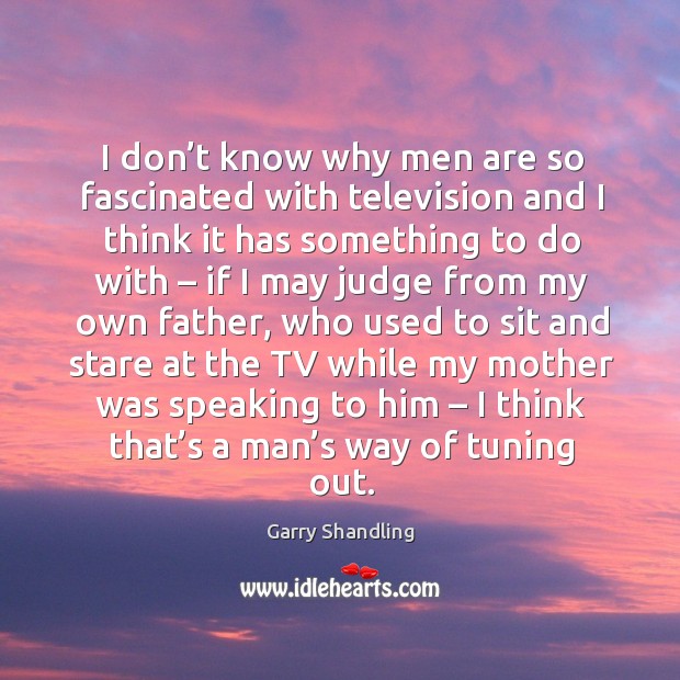 I don’t know why men are so fascinated with television and I think it has something to do with Garry Shandling Picture Quote