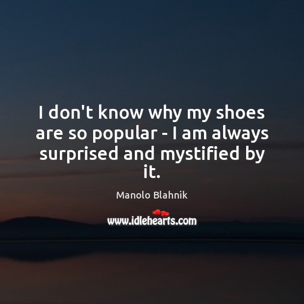 I don’t know why my shoes are so popular – I am always surprised and mystified by it. Image