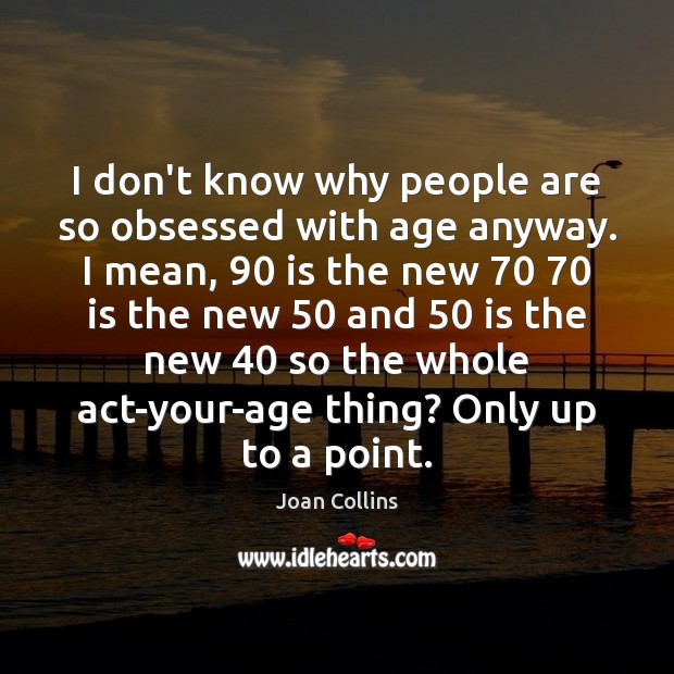 I don’t know why people are so obsessed with age anyway. I Joan Collins Picture Quote
