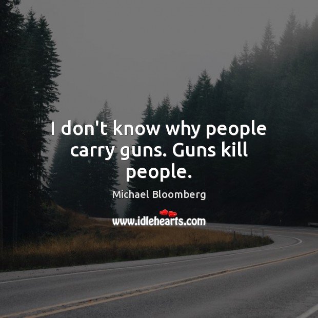I don’t know why people carry guns. Guns kill people. Michael Bloomberg Picture Quote