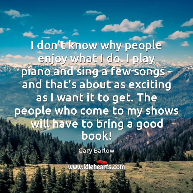 I don’t know why people enjoy what I do. I play piano Gary Barlow Picture Quote