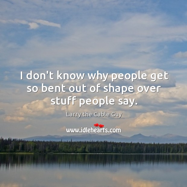 I don’t know why people get so bent out of shape over stuff people say. Larry the Cable Guy Picture Quote