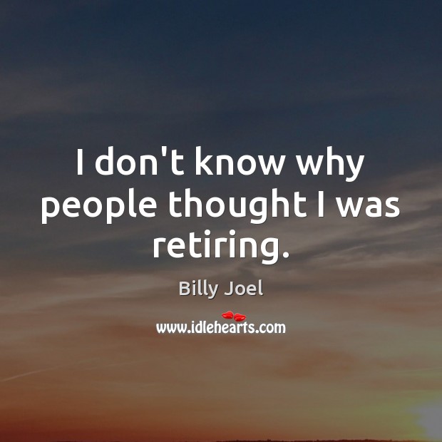 I don’t know why people thought I was retiring. Billy Joel Picture Quote