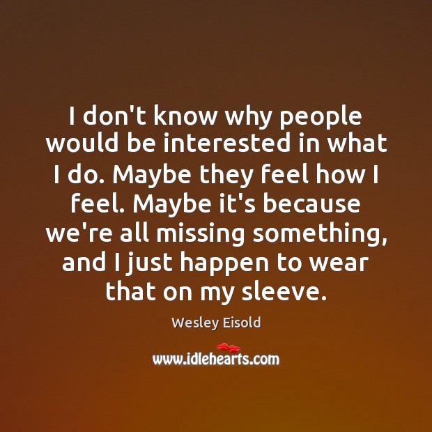 I don’t know why people would be interested in what I do. Wesley Eisold Picture Quote