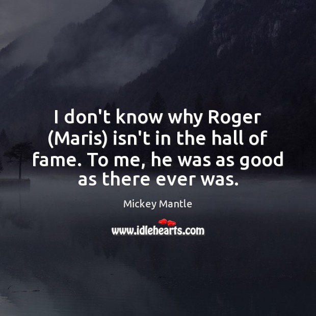 I don’t know why Roger (Maris) isn’t in the hall of fame. Mickey Mantle Picture Quote
