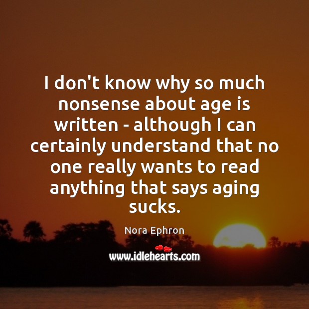 I don’t know why so much nonsense about age is written – Nora Ephron Picture Quote