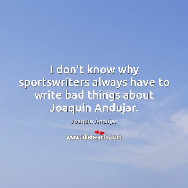 I don’t know why sportswriters always have to write bad things about joaquin andujar. Joaquin Andujar Picture Quote