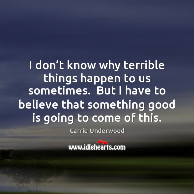 I don’t know why terrible things happen to us sometimes.  But Carrie Underwood Picture Quote