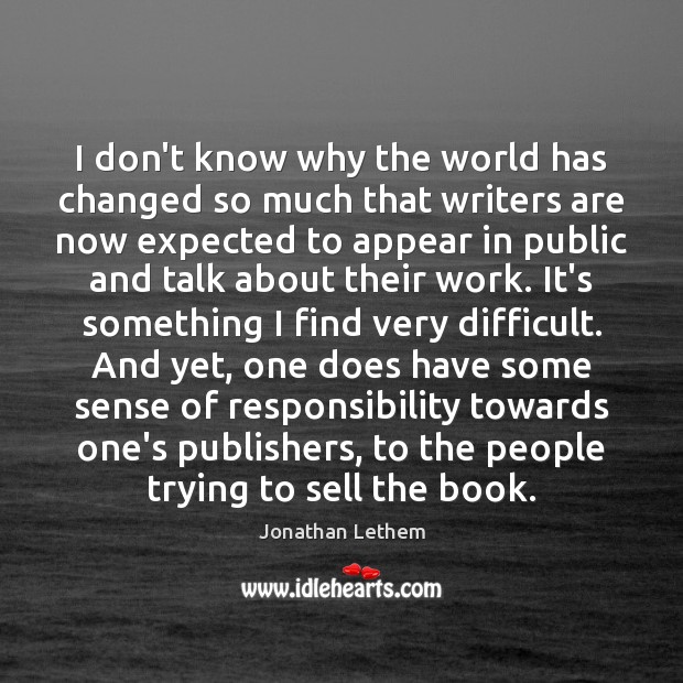 I don’t know why the world has changed so much that writers Jonathan Lethem Picture Quote